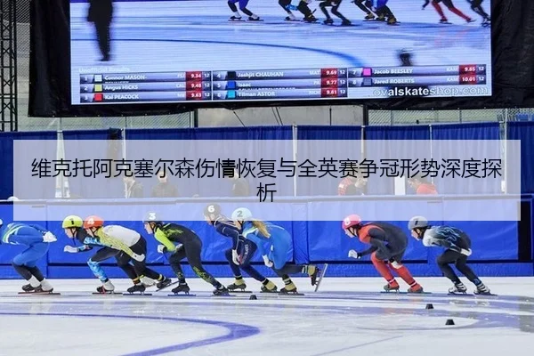 维克托阿克塞尔森伤情恢复与全英赛争冠形势深度探析