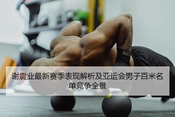 谢震业最新赛季表现解析及亚运会男子百米名单竞争全景